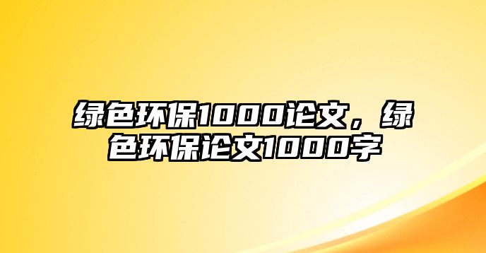 綠色環(huán)保1000論文，綠色環(huán)保論文1000字