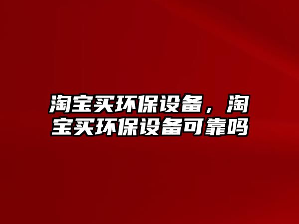 淘寶買環(huán)保設(shè)備，淘寶買環(huán)保設(shè)備可靠嗎