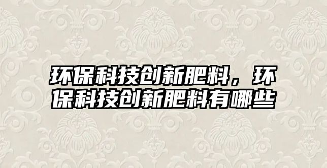 環(huán)?？萍紕?chuàng)新肥料，環(huán)?？萍紕?chuàng)新肥料有哪些