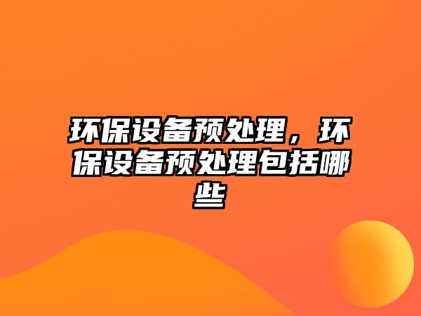 環(huán)保設(shè)備預(yù)處理，環(huán)保設(shè)備預(yù)處理包括哪些
