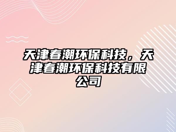 天津春潮環(huán)?？萍?，天津春潮環(huán)?？萍加邢薰? class=