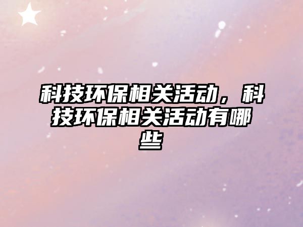 科技環(huán)保相關(guān)活動(dòng)，科技環(huán)保相關(guān)活動(dòng)有哪些