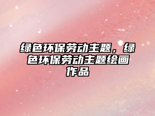綠色環(huán)保勞動主題，綠色環(huán)保勞動主題繪畫作品