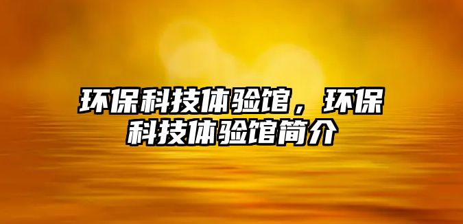環(huán)?？萍俭w驗(yàn)館，環(huán)保科技體驗(yàn)館簡(jiǎn)介