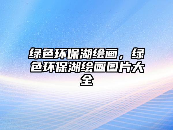 綠色環(huán)保湖繪畫，綠色環(huán)保湖繪畫圖片大全
