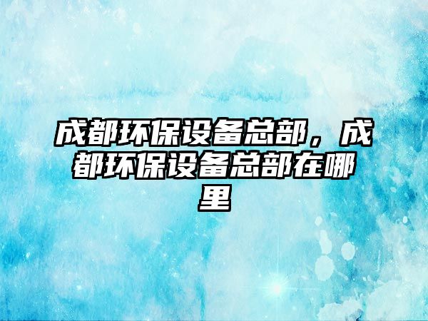 成都環(huán)保設備總部，成都環(huán)保設備總部在哪里