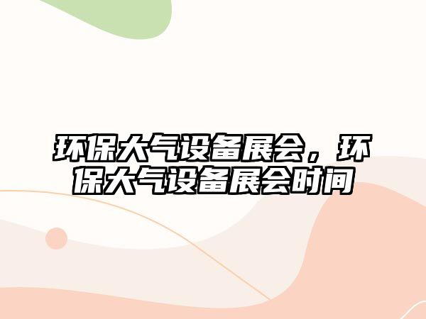 環(huán)保大氣設(shè)備展會(huì)，環(huán)保大氣設(shè)備展會(huì)時(shí)間
