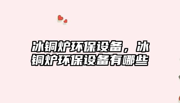 冰銅爐環(huán)保設(shè)備，冰銅爐環(huán)保設(shè)備有哪些