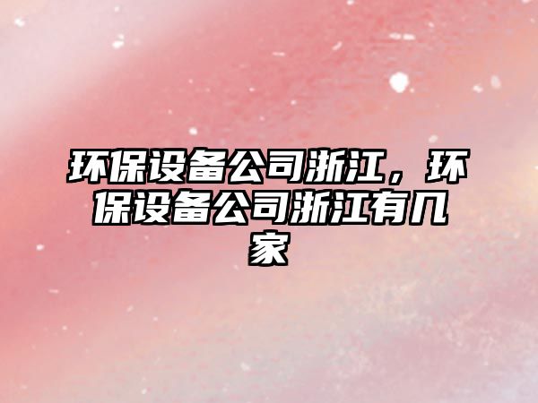 環(huán)保設(shè)備公司浙江，環(huán)保設(shè)備公司浙江有幾家