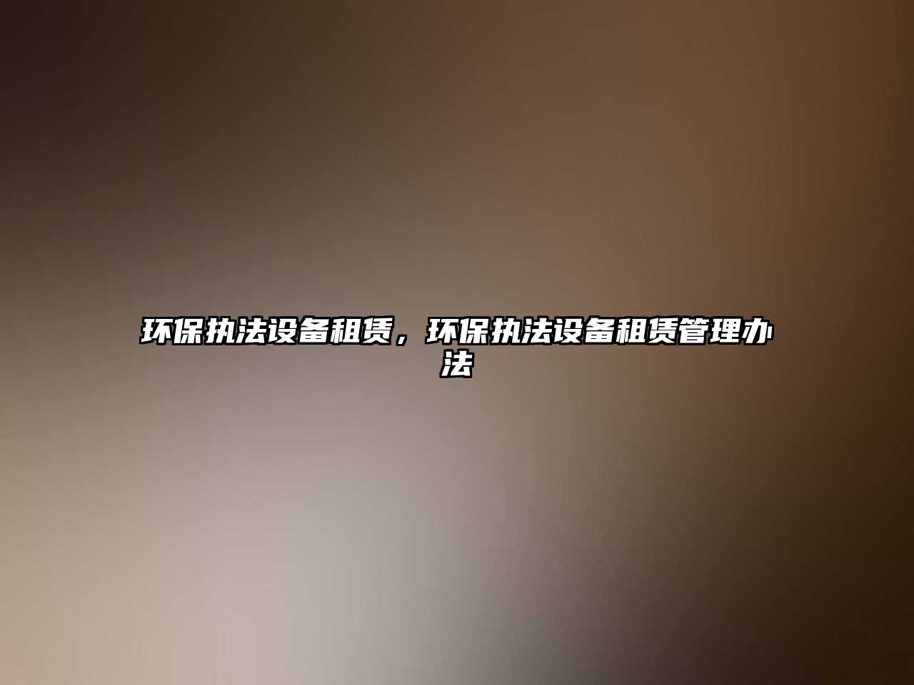 環(huán)保執(zhí)法設備租賃，環(huán)保執(zhí)法設備租賃管理辦法
