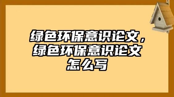 綠色環(huán)保意識(shí)論文，綠色環(huán)保意識(shí)論文怎么寫