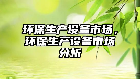 環(huán)保生產(chǎn)設備市場，環(huán)保生產(chǎn)設備市場分析