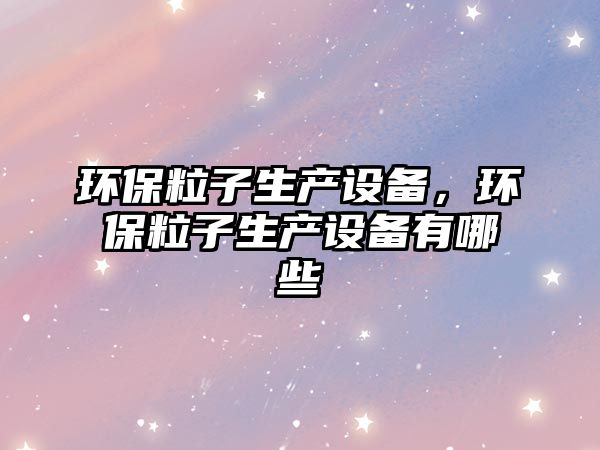 環(huán)保粒子生產(chǎn)設(shè)備，環(huán)保粒子生產(chǎn)設(shè)備有哪些