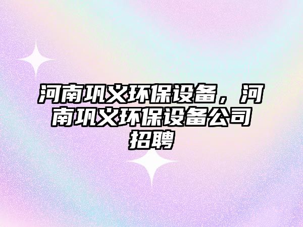 河南鞏義環(huán)保設(shè)備，河南鞏義環(huán)保設(shè)備公司招聘