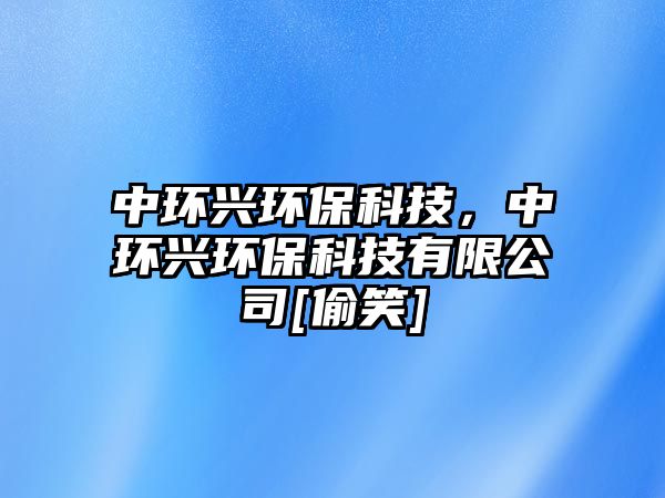 中環(huán)興環(huán)?？萍?，中環(huán)興環(huán)?？萍加邢薰綶偷笑]