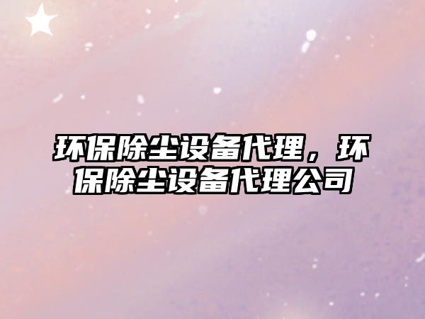 環(huán)保除塵設(shè)備代理，環(huán)保除塵設(shè)備代理公司