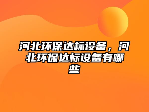 河北環(huán)保達(dá)標(biāo)設(shè)備，河北環(huán)保達(dá)標(biāo)設(shè)備有哪些