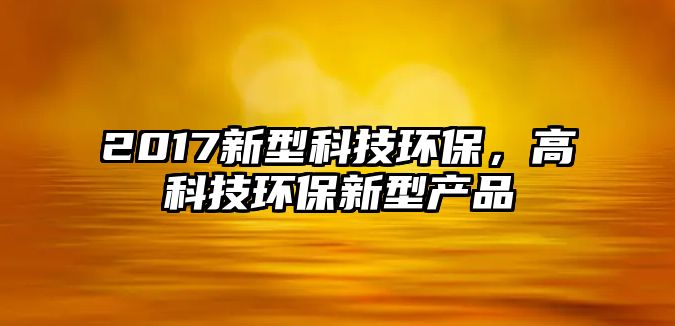 2017新型科技環(huán)保，高科技環(huán)保新型產(chǎn)品