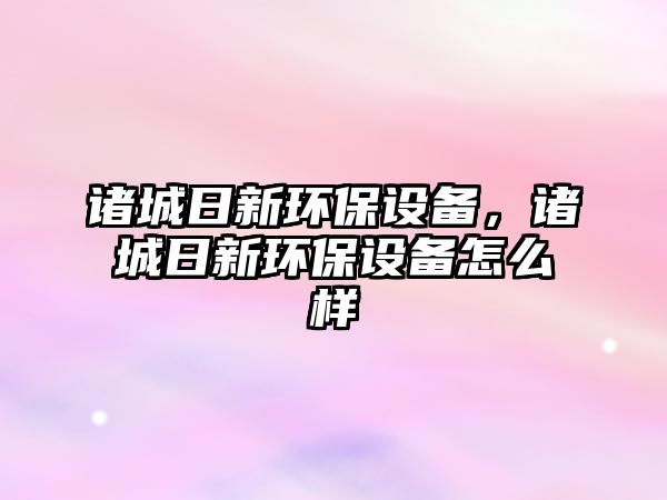 諸城日新環(huán)保設(shè)備，諸城日新環(huán)保設(shè)備怎么樣