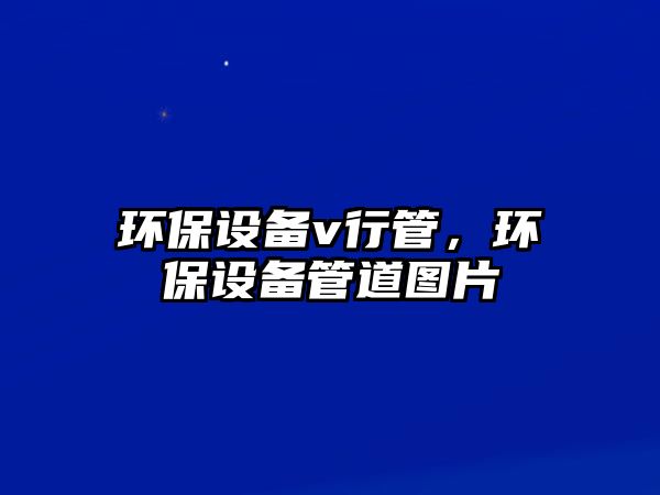 環(huán)保設(shè)備v行管，環(huán)保設(shè)備管道圖片