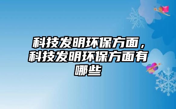 科技發(fā)明環(huán)保方面，科技發(fā)明環(huán)保方面有哪些