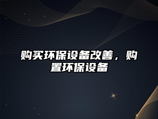 購(gòu)買環(huán)保設(shè)備改善，購(gòu)置環(huán)保設(shè)備