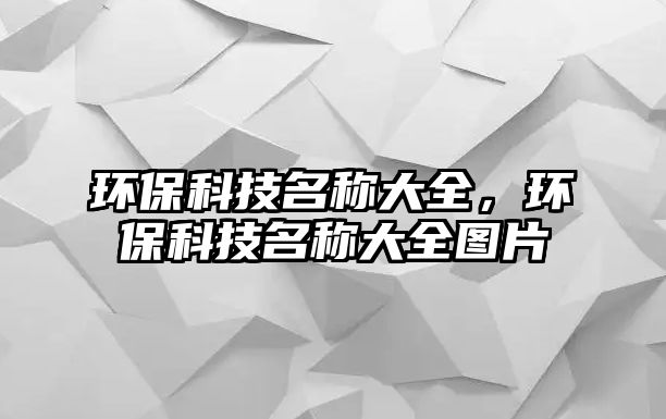 環(huán)保科技名稱大全，環(huán)?？萍济Q大全圖片