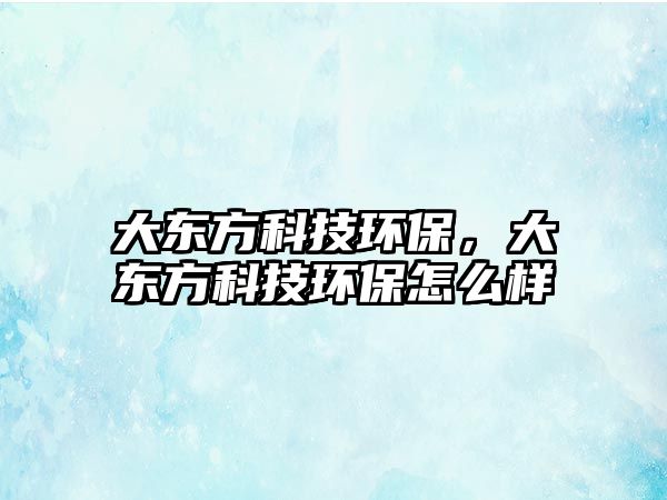 大東方科技環(huán)保，大東方科技環(huán)保怎么樣