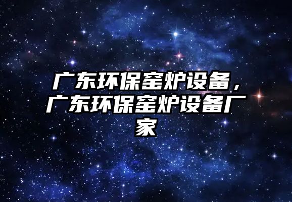 廣東環(huán)保窯爐設備，廣東環(huán)保窯爐設備廠家