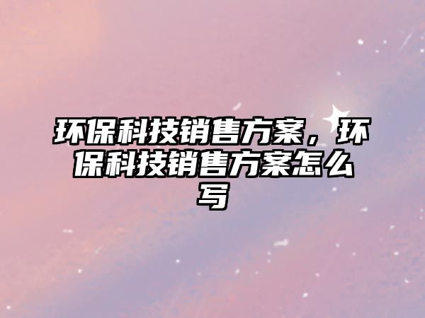 環(huán)保科技銷售方案，環(huán)保科技銷售方案怎么寫