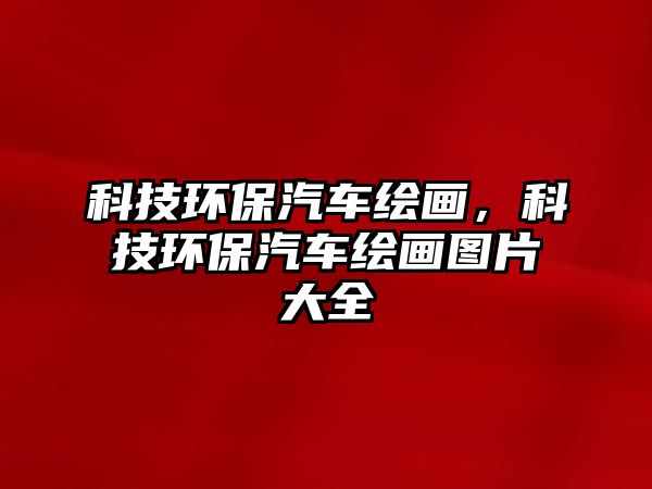 科技環(huán)保汽車繪畫，科技環(huán)保汽車繪畫圖片大全