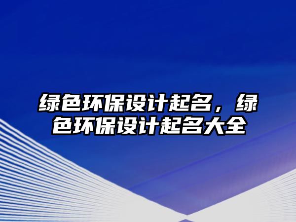 綠色環(huán)保設(shè)計(jì)起名，綠色環(huán)保設(shè)計(jì)起名大全