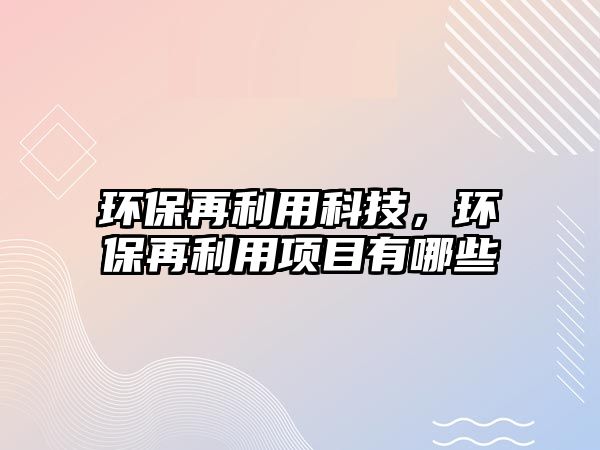 環(huán)保再利用科技，環(huán)保再利用項目有哪些
