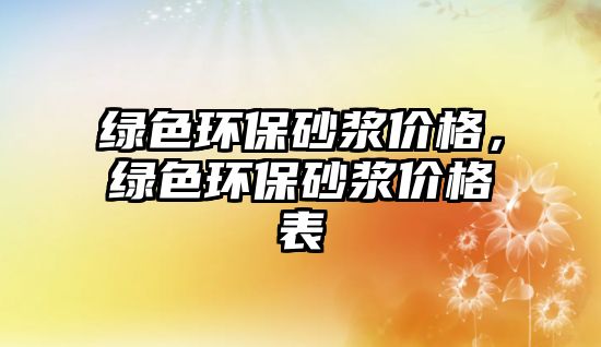 綠色環(huán)保砂漿價(jià)格，綠色環(huán)保砂漿價(jià)格表