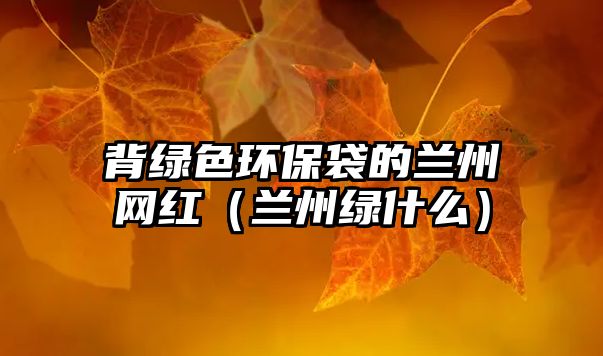 背綠色環(huán)保袋的蘭州網紅（蘭州綠什么）