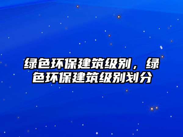 綠色環(huán)保建筑級別，綠色環(huán)保建筑級別劃分