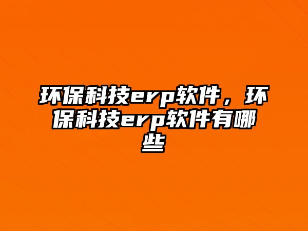 環(huán)保科技erp軟件，環(huán)?？萍糴rp軟件有哪些