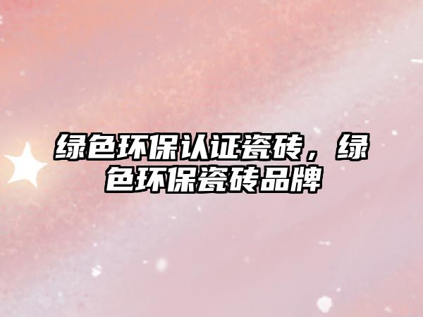 綠色環(huán)保認證瓷磚，綠色環(huán)保瓷磚品牌