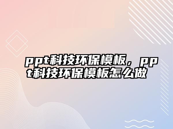 ppt科技環(huán)保模板，ppt科技環(huán)保模板怎么做
