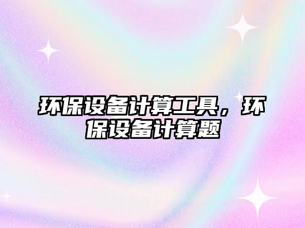 環(huán)保設(shè)備計(jì)算工具，環(huán)保設(shè)備計(jì)算題