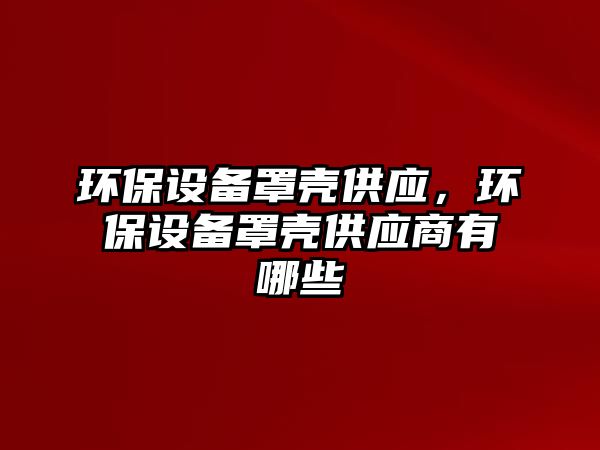 環(huán)保設備罩殼供應，環(huán)保設備罩殼供應商有哪些