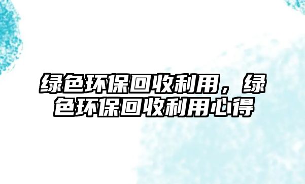 綠色環(huán)保回收利用，綠色環(huán)?；厥绽眯牡? class=