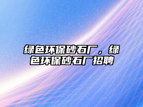 綠色環(huán)保砂石廠，綠色環(huán)保砂石廠招聘