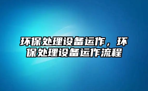 環(huán)保處理設(shè)備運作，環(huán)保處理設(shè)備運作流程