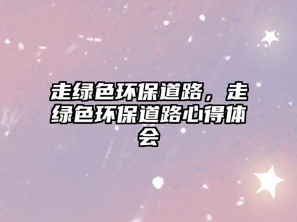 走綠色環(huán)保道路，走綠色環(huán)保道路心得體會(huì)