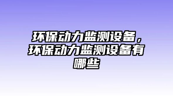環(huán)保動(dòng)力監(jiān)測(cè)設(shè)備，環(huán)保動(dòng)力監(jiān)測(cè)設(shè)備有哪些