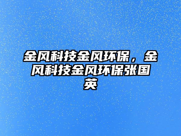 金風(fēng)科技金風(fēng)環(huán)保，金風(fēng)科技金風(fēng)環(huán)保張國(guó)英