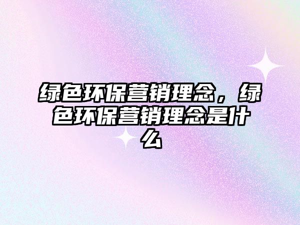 綠色環(huán)保營銷理念，綠色環(huán)保營銷理念是什么