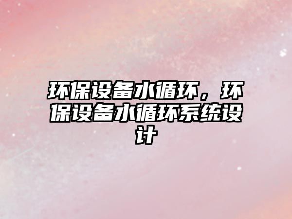 環(huán)保設(shè)備水循環(huán)，環(huán)保設(shè)備水循環(huán)系統(tǒng)設(shè)計(jì)