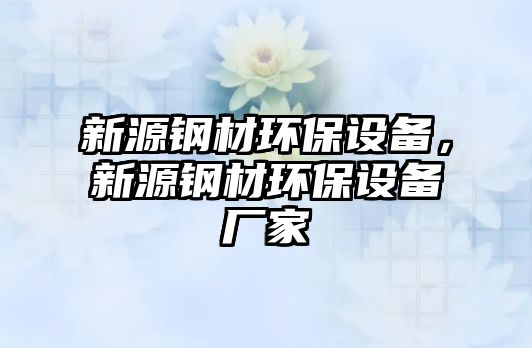 新源鋼材環(huán)保設(shè)備，新源鋼材環(huán)保設(shè)備廠家